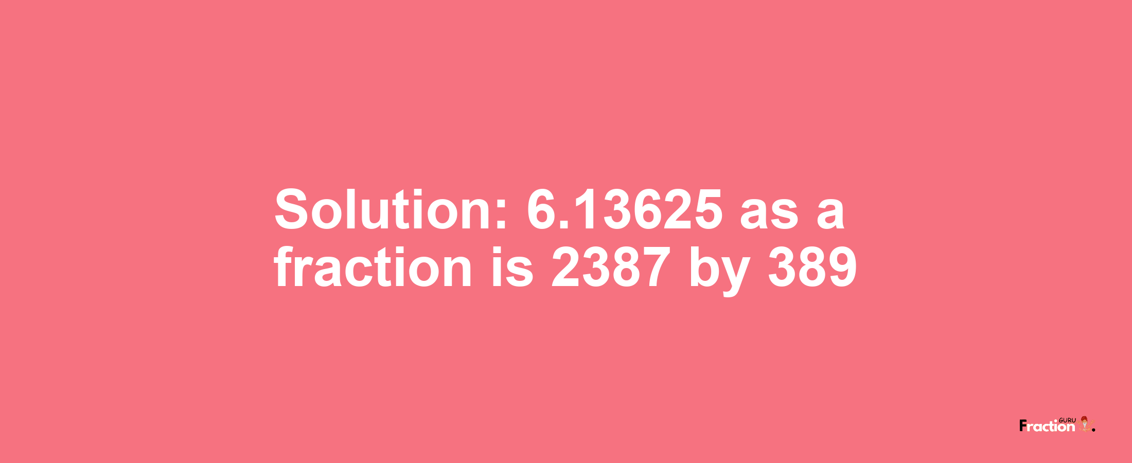 Solution:6.13625 as a fraction is 2387/389